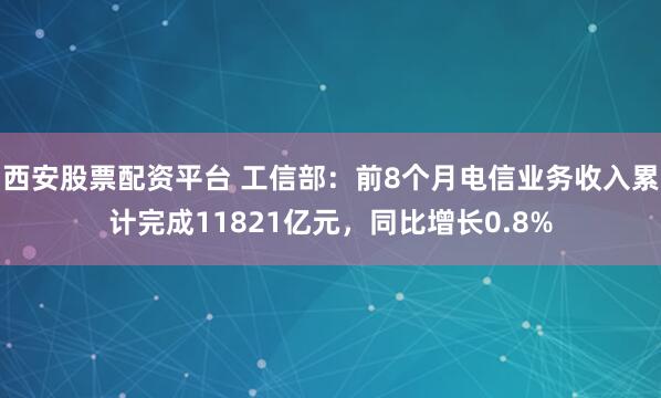 西安股票配资平台 工信部：前8个月电信业务收入累计完成11821亿元，同比增长0.8%