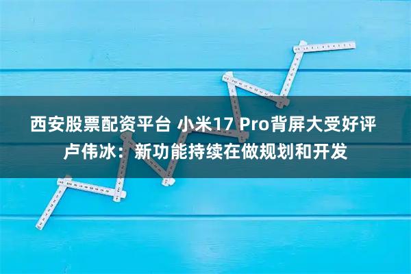 西安股票配资平台 小米17 Pro背屏大受好评 卢伟冰:新功能持续在做规划和开发