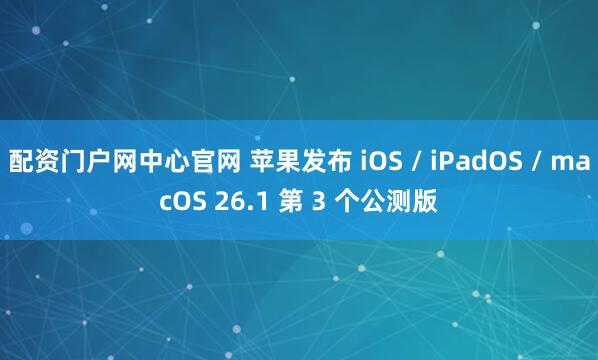 配资门户网中心官网 苹果发布 iOS / iPadOS / macOS 26.1 第 3 个公测版
