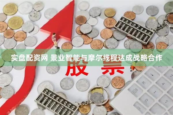实盘配资网 景业智能与摩尔线程达成战略合作