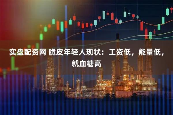 实盘配资网 脆皮年轻人现状:工资低,能量低,就血糖高