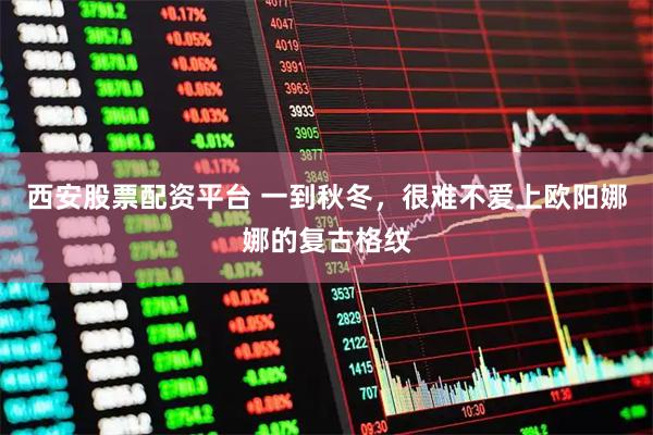 西安股票配资平台 一到秋冬,很难不爱上欧阳娜娜的复古格纹