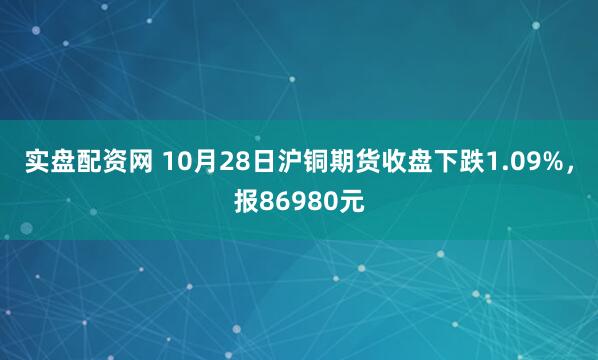 实盘配资网 10月28日沪铜期货收盘下跌1.09%，报86980元