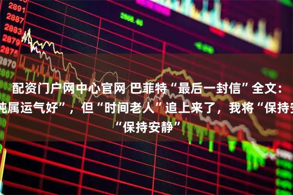 配资门户网中心官网 巴菲特“最后一封信”全文：我“纯属运气好”，但“时间老人”追上来了，我将“保持安静”