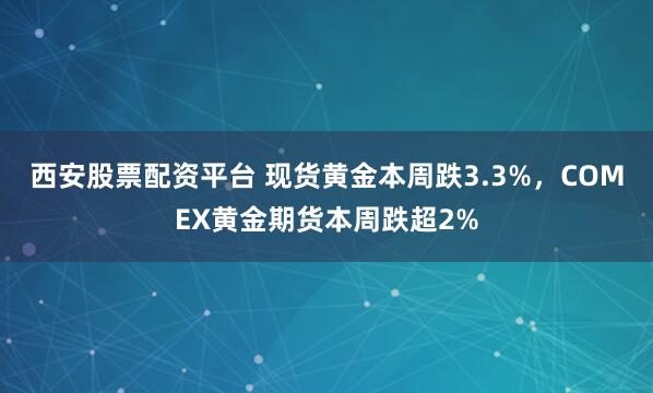 西安股票配资平台 现货黄金本周跌3.3%,COMEX黄金期货本周跌超2%