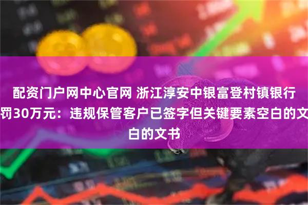 配资门户网中心官网 浙江淳安中银富登村镇银行被罚30万元:违规保管客户已签字但关键要素空白的文书