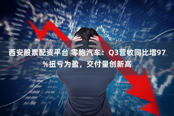 西安股票配资平台 零跑汽车：Q3营收同比增97%扭亏为盈，交付量创新高