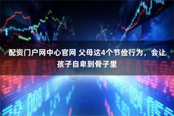 配资门户网中心官网 父母这4个节俭行为,会让孩子自卑到骨子里