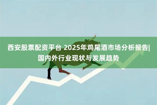 西安股票配资平台 2025年鸡尾酒市场分析报告|国内外行业现状与发展趋势