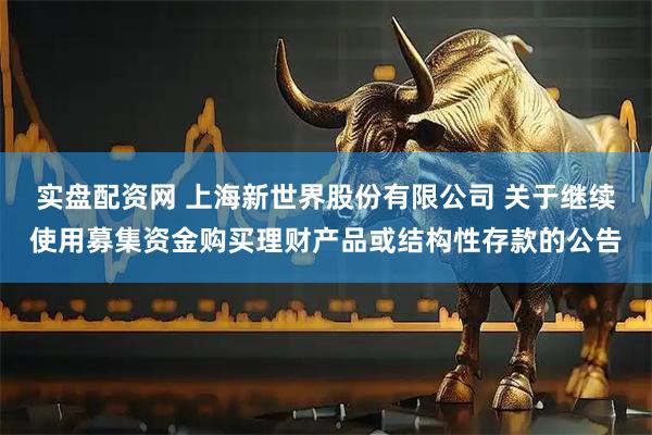 实盘配资网 上海新世界股份有限公司 关于继续使用募集资金购买理财产品或结构性存款的公告