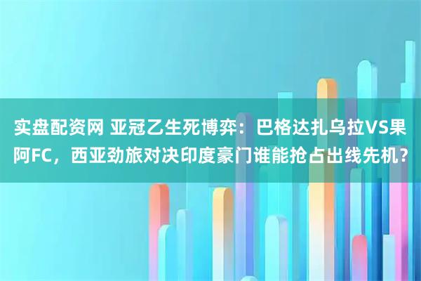 实盘配资网 亚冠乙生死博弈：巴格达扎乌拉VS果阿FC，西亚劲旅对决印度豪门谁能抢占出线先机？