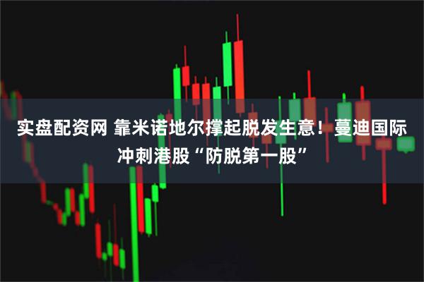 实盘配资网 靠米诺地尔撑起脱发生意！蔓迪国际冲刺港股“防脱第一股”