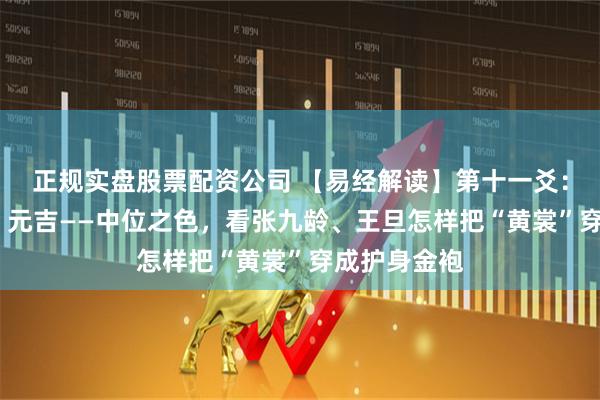 正规实盘股票配资公司 【易经解读】第十一爻：六五·黄裳，元吉——中位之色，看张九龄、王旦怎样把“黄裳”穿成护身金袍