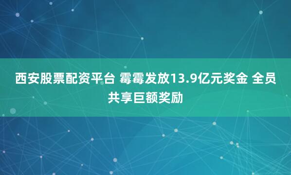 西安股票配资平台 霉霉发放13.9亿元奖金 全员共享巨额奖励