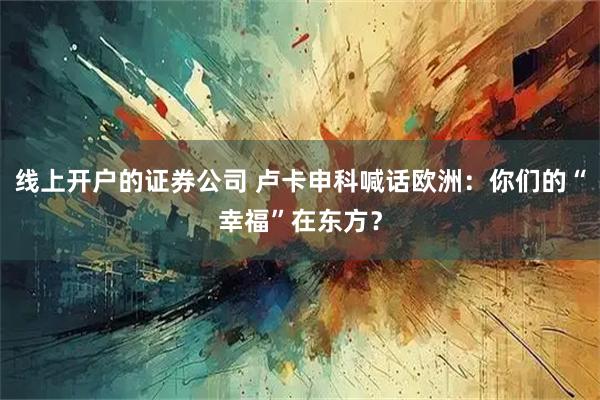 线上开户的证券公司 卢卡申科喊话欧洲：你们的“幸福”在东方？