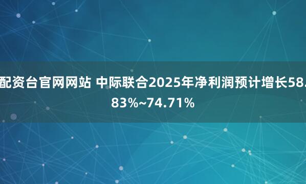 配资台官网网站 中际联合2025年净利润预计增长58.83%~74.71%