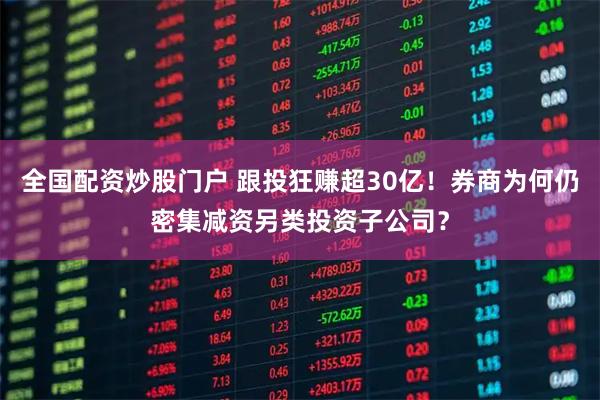 全国配资炒股门户 跟投狂赚超30亿！券商为何仍密集减资另类投资子公司？
