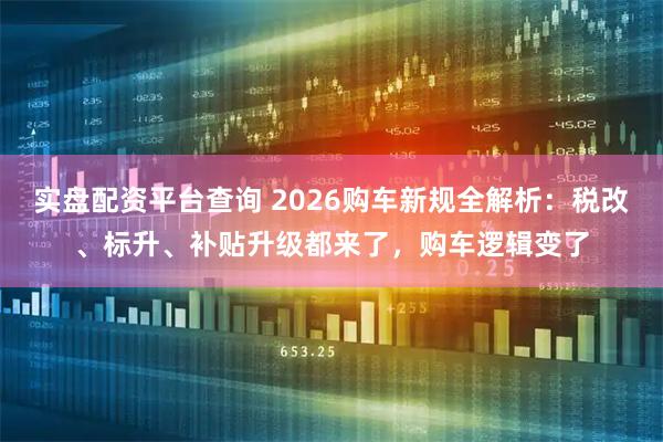 实盘配资平台查询 2026购车新规全解析：税改、标升、补贴升级都来了，购车逻辑变了