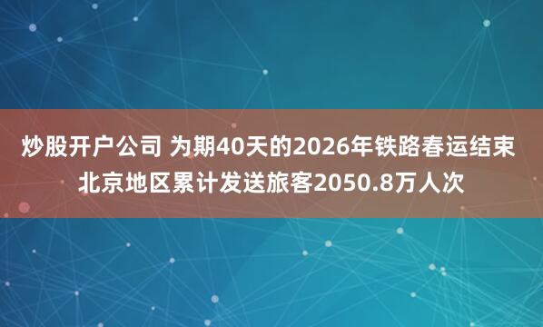 炒股开户公司 为期40天的2026年铁路春运结束 北京地区累计发送旅客2050.8万人次