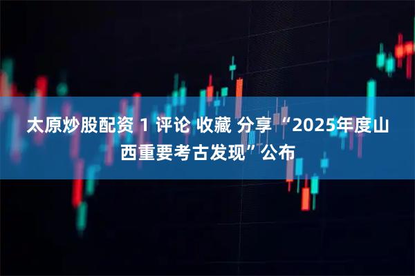 太原炒股配资 1 评论 收藏 分享 “2025年度山西重要考古发现”公布