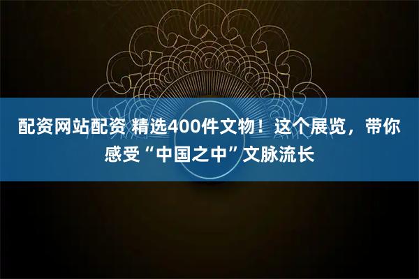 配资网站配资 精选400件文物！这个展览，带你感受“中国之中”文脉流长