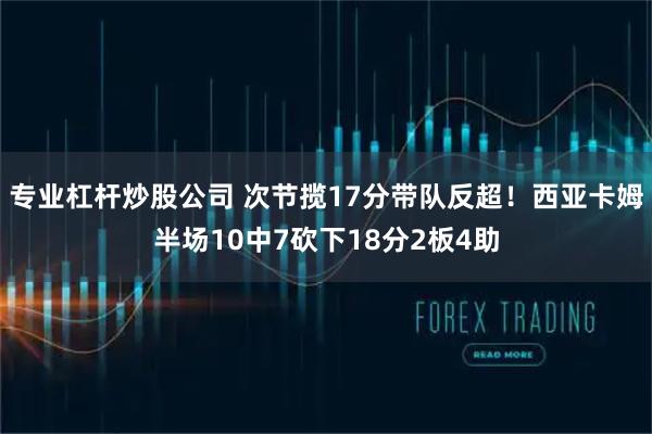 专业杠杆炒股公司 次节揽17分带队反超！西亚卡姆半场10中7砍下18分2板4助