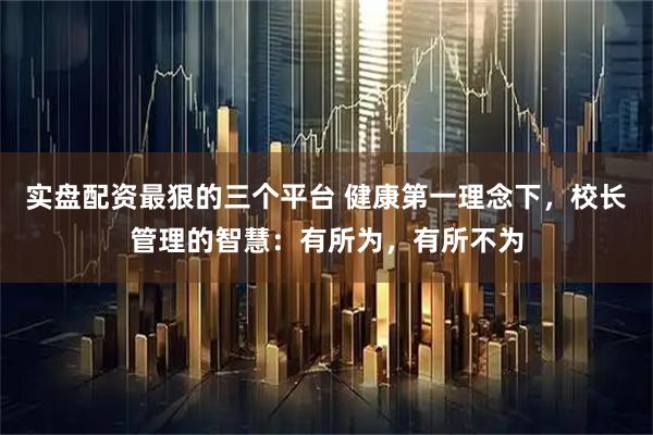 实盘配资最狠的三个平台 健康第一理念下，校长管理的智慧：有所为，有所不为