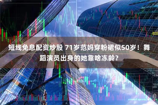 短线免息配资炒股 71岁范妈穿粉裙似50岁！舞蹈演员出身的她靠啥冻龄？