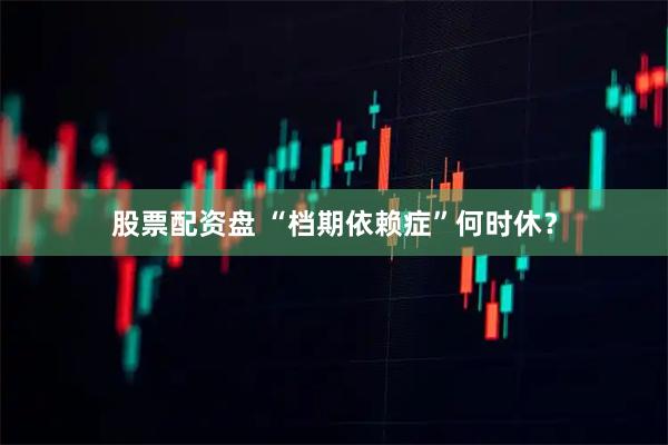 股票配资盘 “档期依赖症”何时休？