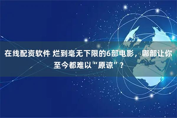在线配资软件 烂到毫无下限的6部电影，哪部让你至今都难以“原谅”？