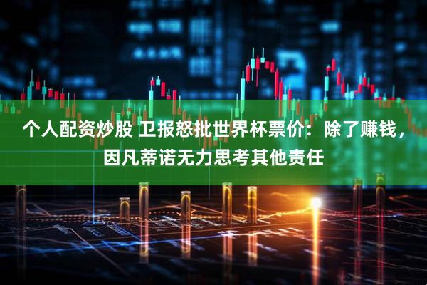 个人配资炒股 卫报怒批世界杯票价：除了赚钱，因凡蒂诺无力思考其他责任