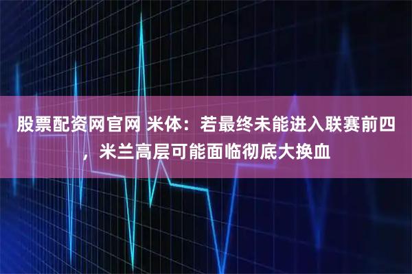 股票配资网官网 米体：若最终未能进入联赛前四，米兰高层可能面临彻底大换血