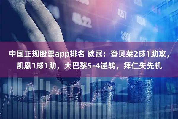 中国正规股票app排名 欧冠：登贝莱2球1助攻，凯恩1球1助，大巴黎5-4逆转，拜仁失先机