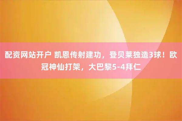 配资网站开户 凯恩传射建功，登贝莱独造3球！欧冠神仙打架，大巴黎5-4拜仁