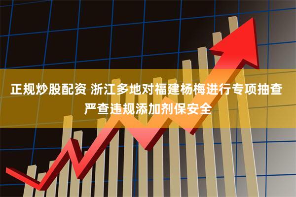 正规炒股配资 浙江多地对福建杨梅进行专项抽查 严查违规添加剂保安全