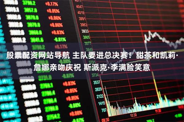 股票配资网站导航 主队要进总决赛！甜茶和凯莉·詹娜亲吻庆祝 斯派克·李满脸笑意