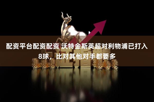 配资平台配资配资 沃特金斯英超对利物浦已打入8球，比对其他对手都要多