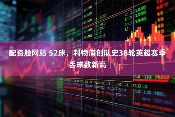 配资股网站 52球，利物浦创队史38轮英超赛季丢球数新高
