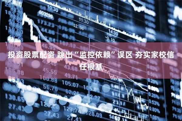 投资股票配资 跳出“监控依赖”误区 夯实家校信任根基
