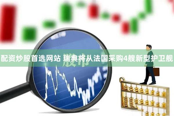 配资炒股首选网站 瑞典将从法国采购4艘新型护卫舰