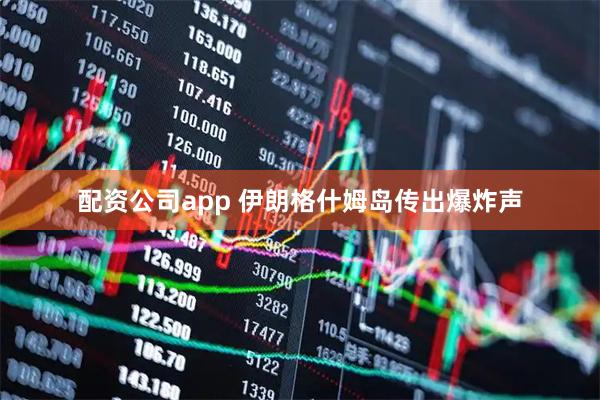 配资公司app 伊朗格什姆岛传出爆炸声